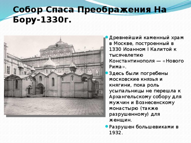 Собор Спаса Преображения На Бору-1330г. Древнейший каменный храм в Москве, построенный в 1330 Иоанном I Калитой к тысячелетию Константинополя — «Нового Рима». Здесь были погребены московские князья и княгини, пока роль усыпальницы не перешла к Архангельскому собору для мужчин и Вознесенскому монастырю (также разрушенному) для женщин. Разрушен большевиками в 1932.  