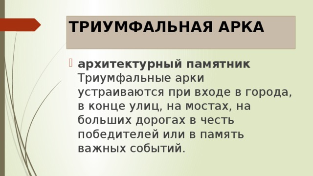 ТРИУМФАЛЬНАЯ АРКА   архитектурный памятник Триумфальные арки устраиваются при входе в города, в конце улиц, на мостах, на больших дорогах в честь победителей или в память важных событий. 