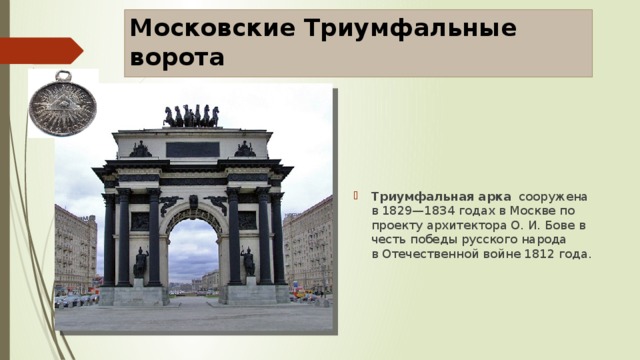 Московские Триумфальные ворота Триумфальная арка   сооружена в 1829—1834 годах в Москве по проекту архитектора О. И. Бове в честь победы русского народа в Отечественной войне 1812 года. 