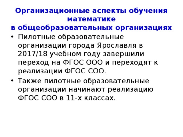 Организационные аспекты обучения математике  в общеобразовательных организациях В 2018/19 учебном году 100 % образовательных организаций города Ярославля будут реализовывать обучение по ФГОС ООО в основной школе. В учебных планах в 9 классах два предмета «Алгебра» и «Геометрия» . В аттестатах выпускников 9 классов выставляются итоговые отметки по двум предметам «Алгебра» и «Геометрия». 