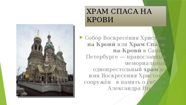 ХРАМ СПАСА НА КРОВИ Собо́р Воскресе́ния Христо́ва на  Крови́ или Храм  Спа́са - на - Крови́ в Санкт-Петербурге — православный мемориальный однопрестольный храм во имя Воскресения Христова; сооружён в память о гибели Александра Второго. 