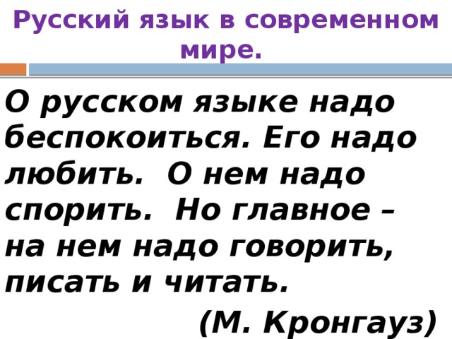 Русский язык в современном мире. О русском языке надо беспокоиться. Его надо любить. О нем надо спорить. Но главное – на нем надо говорить, писать и читать. (М. Кронгауз)  