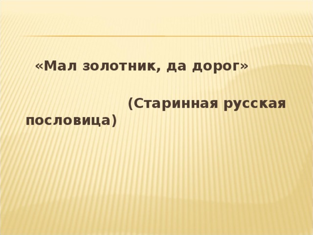   «Мал золотник, да дорог»  (Старинная русская пословица) 