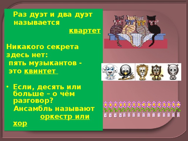  Раз дуэт и два дуэт  называется  квартет  Никакого секрета здесь нет:  пять музыкантов -  это квинтет  Если, десять или больше – о чём разговор?  Ансамбль называют  оркестр или хор  