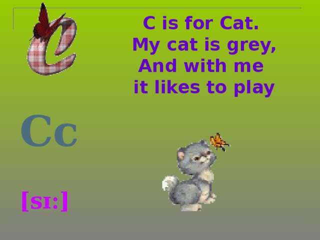 C is for Cat.  My cat is grey,  And with me  it likes to play   Cc   [sɪ:]  
