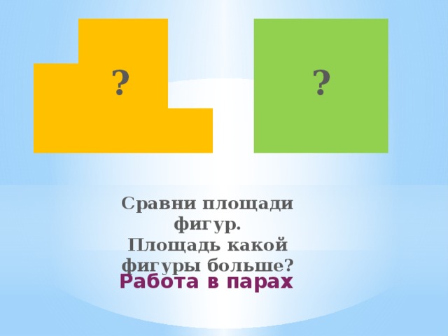? ? Сравни площади фигур. Площадь какой фигуры больше? Работа в парах    