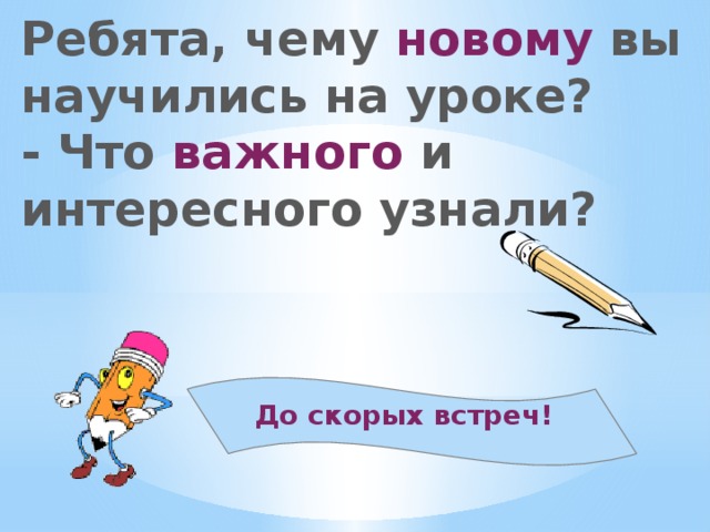 Ребята, чему новому вы научились на уроке?  - Что важного и интересного узнали? До скорых встреч!   