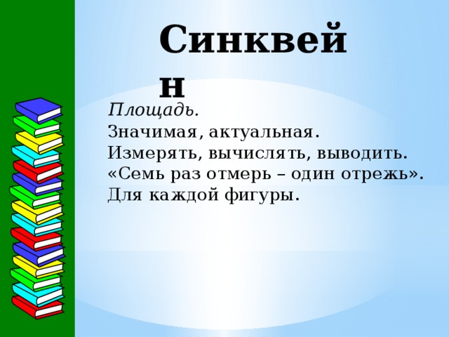 Синквейн     Площадь.   Значимая, актуальная.   Измерять, вычислять, выводить.   «Семь раз отмерь – один отрежь».   Для каждой фигуры. 