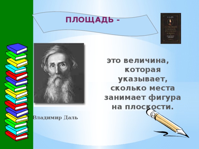 ПЛОЩАДЬ -   это величина, которая указывает, сколько места занимает фигура на плоскости. Владимир Даль 