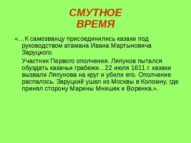 СМУТНОЕ  ВРЕМЯ «…К самозванцу присоединились казаки под руководством атамана Ивана Мартыновича Заруцкого.  Участник Первого ополчения. Ляпунов пытался обуздать казачьи грабежи…22 июля 1611 г. казаки вызвали Ляпунова на круг и убили его. Ополчение распалось. Заруцкий ушел из Москвы в Коломну, где принял сторону Марины Мнишек и Воренка.». 