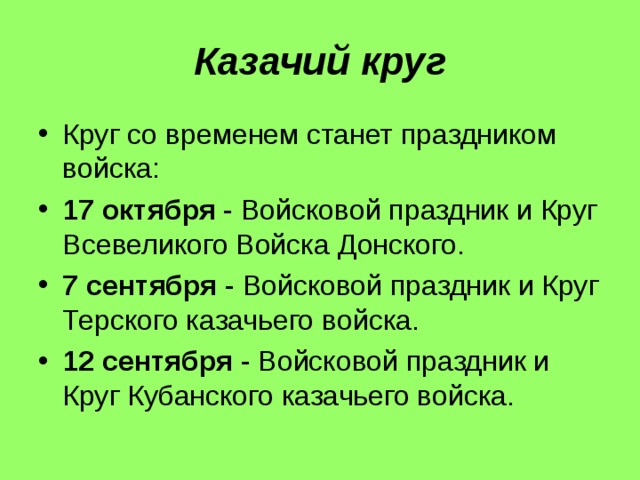 Казачий круг Круг со временем станет праздником войска: 17 октября - Войсковой праздник и Круг Всевеликого Войска Донского. 7 сентября - Войсковой праздник и Круг Терского казачьего войска. 12 сентября - Войсковой праздник и Круг Кубанского казачьего войска. 