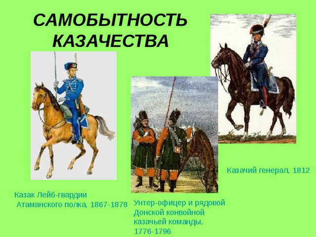 САМОБЫТНОСТЬ КАЗАЧЕСТВА Казачий генерал, 1812  Казак Лейб-гвардии Атаманского полка, 1867-1878  Унтер-офицер и рядовой Донской конвойной казачьей команды, 1776-1796  