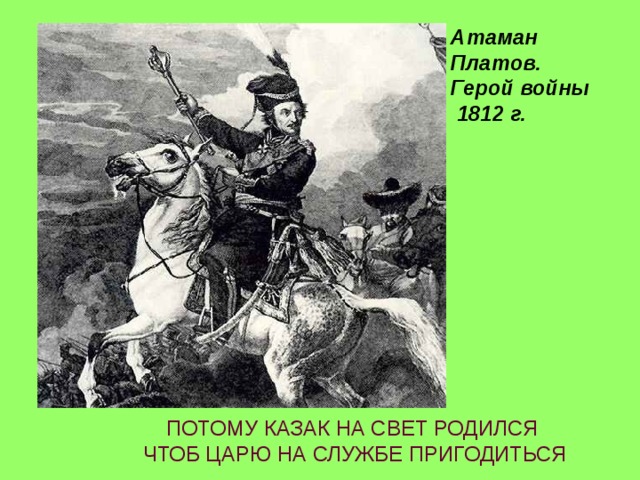 Атаман Платов. Герой войны  1812 г. ПОТОМУ КАЗАК НА СВЕТ РОДИЛСЯ  ЧТОБ ЦАРЮ НА СЛУЖБЕ ПРИГОДИТЬСЯ 