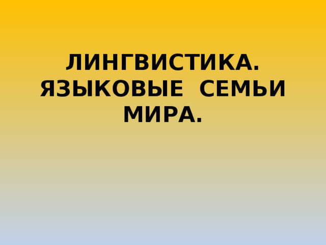 ЛИНГВИСТИКА.  ЯЗЫКОВЫЕ СЕМЬИ МИРА. 