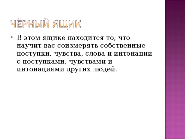В этом ящике находится то, что научит вас соизмерять собственные поступки, чувства, слова и интонации с поступками, чувствами и интонациями других людей.