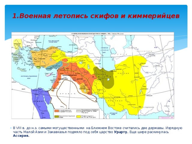 1.Военная летопись скифов и киммерийцев В VIII в. до н.э. самыми могущественными на Ближнем Востоке считались две державы. Изрядную часть Малой Азии и Закавказья подмяло под себя царство Урарту. Еще шире раскинулась Ассирия. 