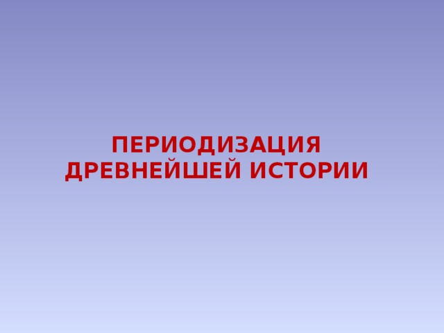 ПЕРИОДИЗАЦИЯ ДРЕВНЕЙШЕЙ ИСТОРИИ   
