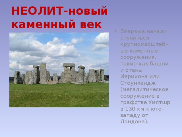 НЕОЛИТ-новый каменный век Впервые начали строиться крупномасштабные каменные сооружения, такие как башни и стены Иерихона или Стоунхендж (мегалитическое сооружение в графстве Уилтшр в 130 км к юго-западу от Лондона). 