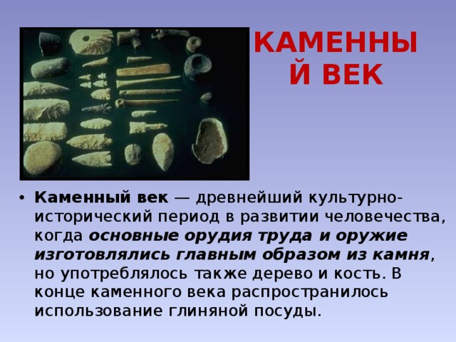 КАМЕННЫЙ ВЕК Каменный век  — древнейший культурно-исторический период в развитии человечества, когда основные орудия труда и оружие изготовлялись главным образом из камня , но употреблялось также дерево и кость. В конце каменного века распространилось использование глиняной посуды. 