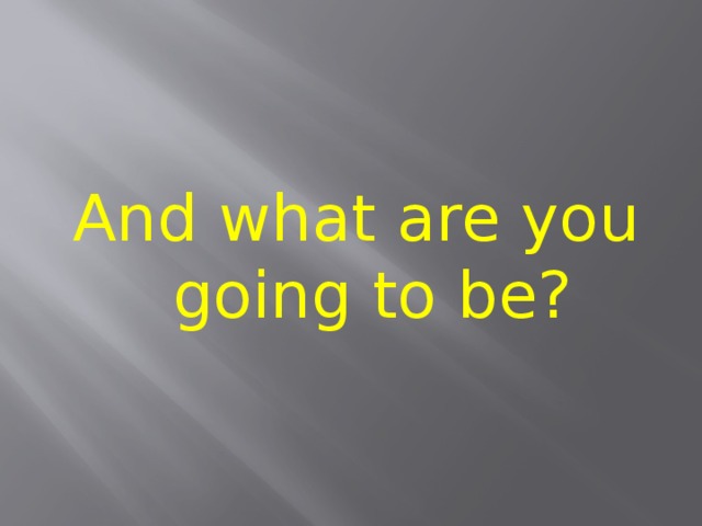 And what are you going to be? 