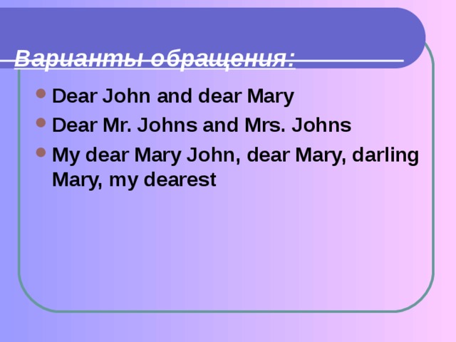  Варианты обращения:   Dear John and dear Mary Dear Mr. Johns and Mrs. Johns My dear Mary John, dear Mary, darling Mary, my dearest 