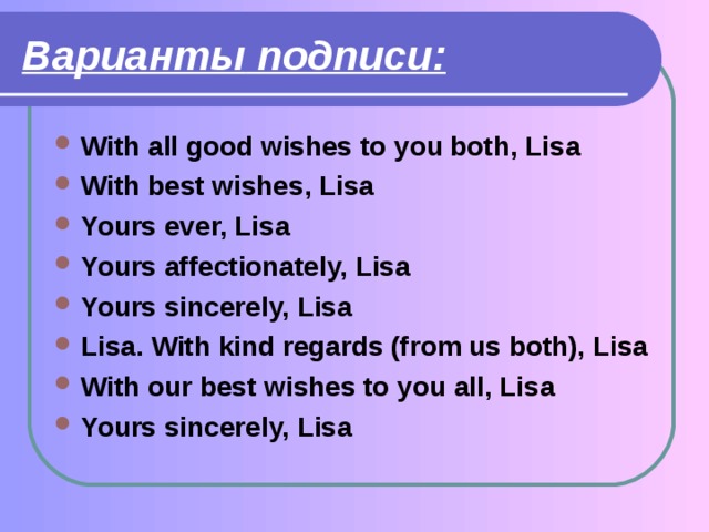 Варианты  подписи: With all good wishes to you both, Lisa With best wishes, Lisa Yours ever, Lisa Yours affectionately, Lisa Yours sincerely, Lisa Lisa. With kind regards (from us both), Lisa With our best wishes to you all, Lisa Yours sincerely, Lisa 