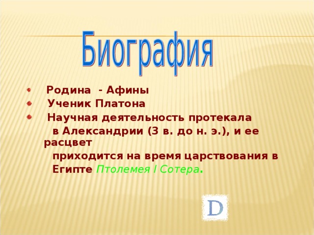   Родина  - Афины  Ученик Платона  Научная деятельность протекала  в Александрии (3 в. до н. э.), и ее расцвет  приходится на время царствования в  Египте Птолемея I Сотера . 