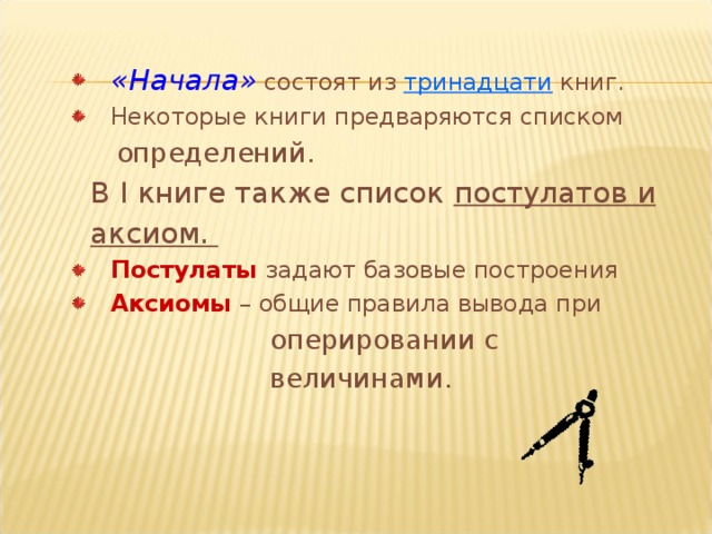   «Начала»  состоят из тринадцати  книг.  Некоторые книги предваряются списком   «Начала»  состоят из тринадцати  книг.  Некоторые книги предваряются списком   «Начала»  состоят из тринадцати  книг.  Некоторые книги предваряются списком   определений.   определений.  В I книге также список постулатов и   аксиом.  Постулаты  задают базовые построения  Аксиомы  – общие правила вывода при  Постулаты  задают базовые построения  Аксиомы  – общие правила вывода при  Постулаты  задают базовые построения  Аксиомы  – общие правила вывода при  оперировании с  величинами.  оперировании с  величинами. 