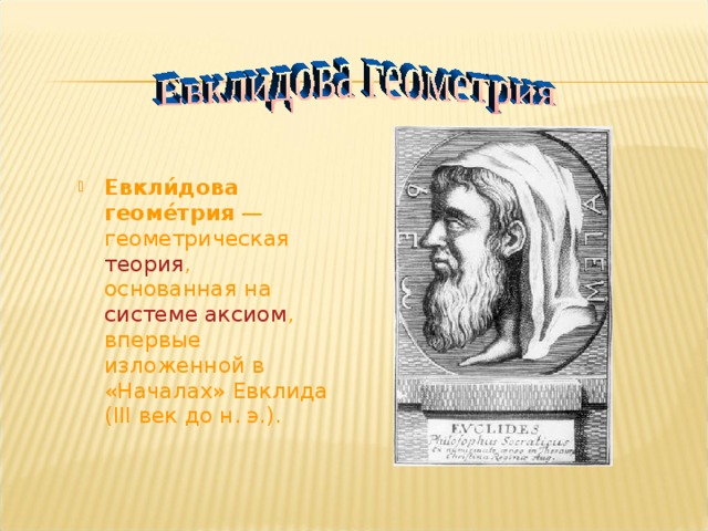 Евкли́дова геоме́трия  — геометрическая теория , основанная на системе аксиом , впервые изложенной в «Началах» Евклида (III век до н. э.). 