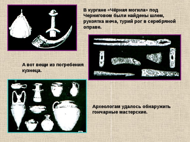 В кургане «Чёрная могила» под Черниговом были найдены шлем, рукоятка меча, турий рог в серебряной оправе. А вот вещи из погребения кузнеца. Археологам удалось обнаружить гончарные мастерские. 