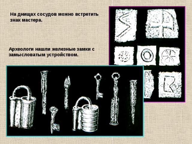 На днищах сосудов можно встретить знак мастера. Археологи нашли железные замки с замысловатым устройством. 