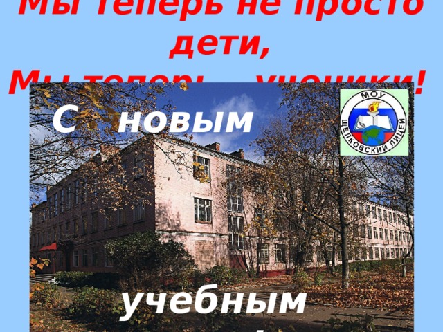 Мы теперь не просто дети,  Мы теперь – ученики!  С новым учебным годом! 