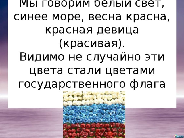 Мы говорим белый свет, синее море, весна красна, красная девица (красивая).  Видимо не случайно эти цвета стали цветами государственного флага России. 