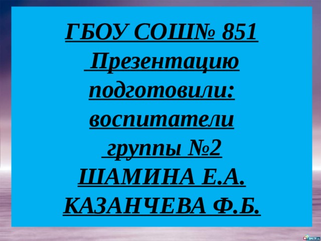 ГБОУ СОШ№ 851  Презентацию подготовили:  воспитатели  группы №2  ШАМИНА Е.А.  КАЗАНЧЕВА Ф.Б. 