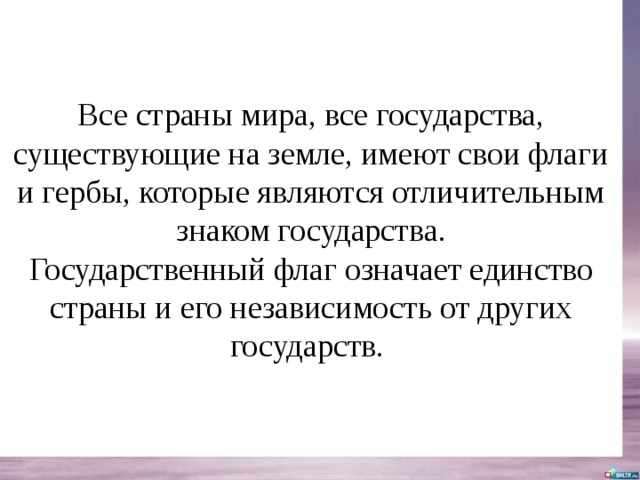 Все страны мира, все государства, существующие на земле, имеют свои флаги и гербы, которые являются отличительным знаком государства.  Государственный флаг означает единство страны и его независимость от других государств. 
