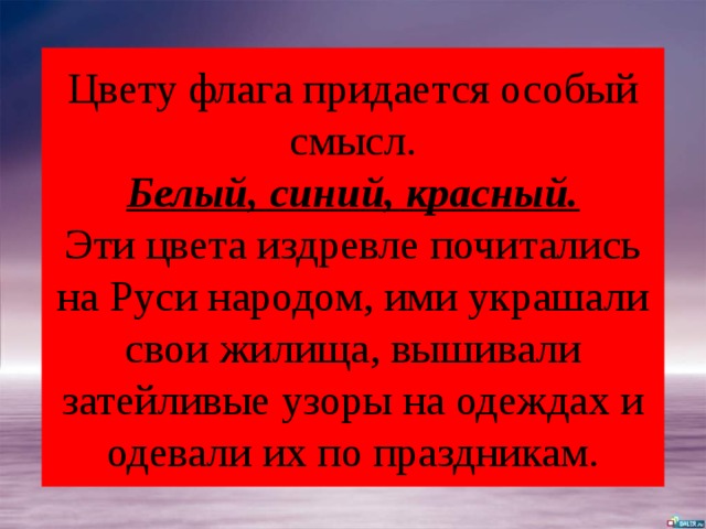 Цвету флага придается особый смысл.  Белый, синий, красный.  Эти цвета издревле почитались на Руси народом, ими украшали свои жилища, вышивали затейливые узоры на одеждах и одевали их по праздникам. 