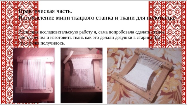Практическая часть.  Изготовление мини ткацкого станка и ткани для полотенца. Выполняя исследовательскую работу я, сама попробовала сделать станок для ткачества и изготовить ткань как это делали девушки в старину. Вот что у меня получилось. 