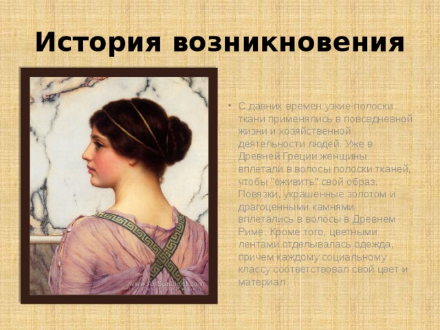История возникновения С давних времен узкие полоски ткани применялись в повседневной жизни и хозяйственной деятельности людей. Уже в Древней Греции женщины вплетали в волосы полоски тканей, чтобы 