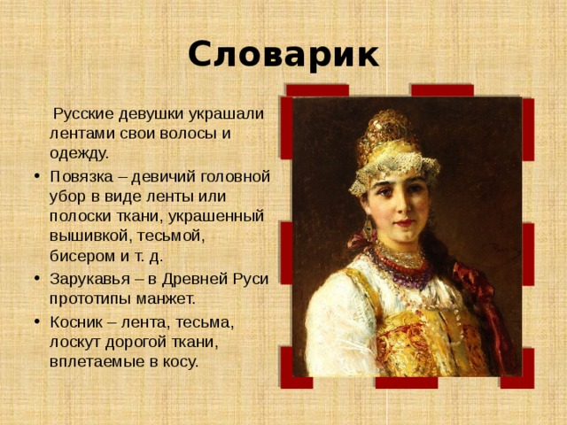 Словарик  Русские девушки украшали лентами свои волосы и одежду. Повязка – девичий головной убор в виде ленты или полоски ткани, украшенный вышивкой, тесьмой, бисером и т. д. Зарукавья – в Древней Руси прототипы манжет. Косник – лента, тесьма, лоскут дорогой ткани, вплетаемые в косу. 