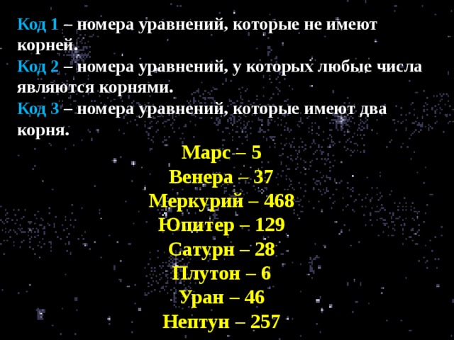 Код 1 – номера уравнений, которые не имеют корней. Код 2 – номера уравнений, у которых любые числа являются корнями. Код 3 – номера уравнений, которые имеют два корня. Марс – 5 Венера – 37 Меркурий – 468 Юпитер – 129 Сатурн – 28 Плутон – 6 Уран – 46 Нептун – 257 