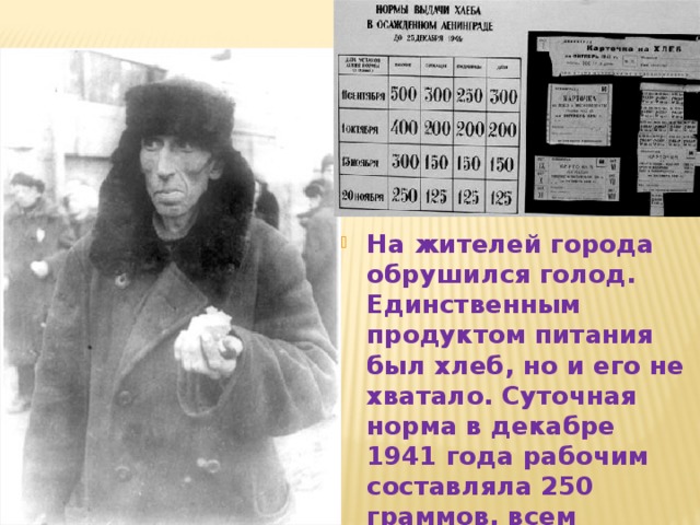На жителей города обрушился голод. Единственным продуктом питания был хлеб, но и его не хватало. Суточная норма в декабре 1941 года рабочим составляла 250 граммов, всем остальным – 125 граммов . 