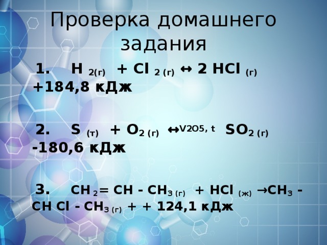 Проверка домашнего задания  1. H 2(г) + Cl 2 (г) ↔ 2 HCl (г) +184,8 кДж  2. S (т) + O 2 (г)   ↔ V 2 O 5, t  SO 2 (г) -180,6 кДж  3. CH 2 = CH - CH 3 ( г ) + HCl ( ж ) →CH 3 - CH Cl - CH 3 ( г ) + + 124,1 кДж  