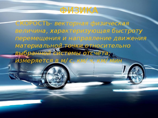 ФИЗИКА  СКОРОСТЬ- векторная физическая величина, характеризующая быстроту перемещения и направление движения материальной точки относительно выбранной системы отсчёта; измеряется в м/ с, км/ ч, км/ мин 