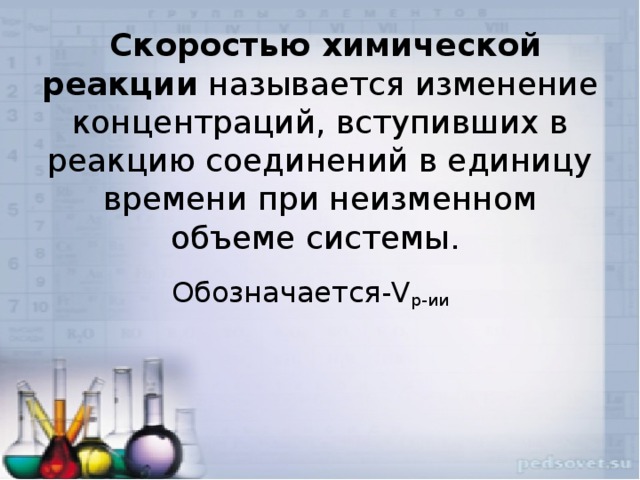  Скоростью химической реакции называется изменение концентраций, вступивших в реакцию соединений в единицу времени при неизменном объеме системы. Обозначается-V р-ии 