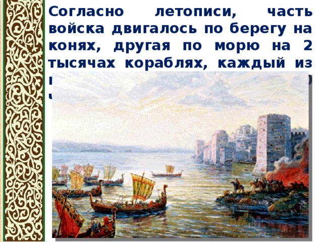 Согласно летописи, часть войска двигалось по берегу на конях, другая по морю на 2 тысячах кораблях, каждый из которых вмещал по 40 человек. 
