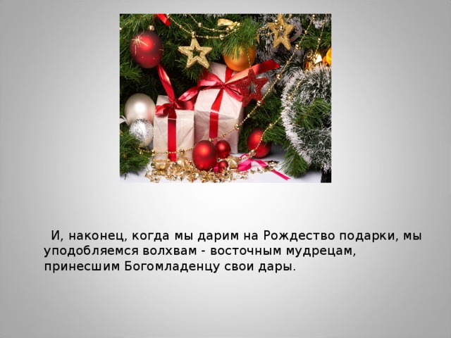  И, наконец, когда мы дарим на Рождество подарки, мы уподобляемся волхвам - восточным мудрецам, принесшим Богомладенцу свои дары. 