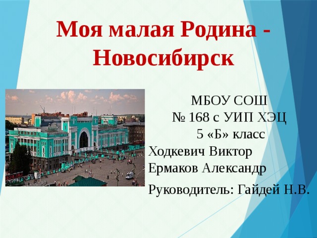 Моя малая Родина - Новосибирск МБОУ СОШ № 168 с УИП ХЭЦ  5 «Б» класс Ходкевич Виктор Ермаков Александр Руководитель: Гайдей Н.В. 