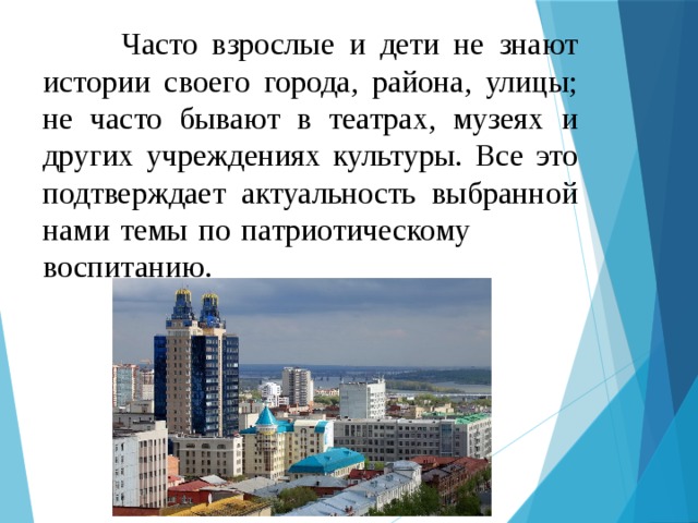  Часто взрослые и дети не знают истории своего города, района, улицы; не часто бывают в театрах, музеях и других учреждениях культуры. Все это подтверждает актуальность выбранной нами темы по патриотическому воспитанию. 