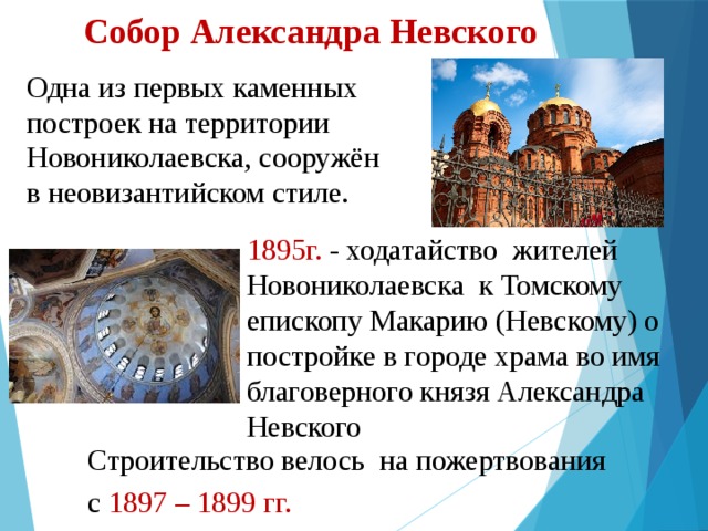 Собор Александра Невского Одна из первых каменных построек на территории Новониколаевска, сооружён в неовизантийском стиле. 1895г. - ходатайство  жителей Новониколаевска к Томскому епископу Макарию (Невскому) о постройке в городе храма во имя благоверного князя Александра Невского  Строительство велось на пожертвования с  1897 – 1899 гг. 