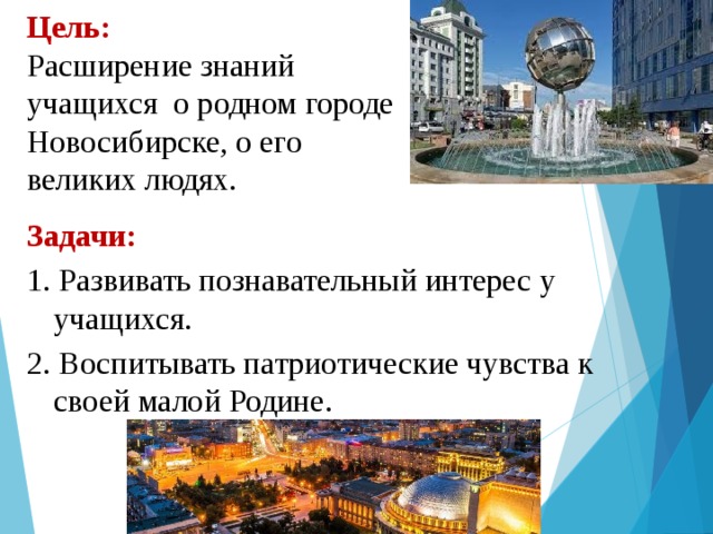 Цель:  Расширение знаний учащихся о родном городе Новосибирске, о его великих людях. Задачи: 1. Развивать познавательный интерес у учащихся. 2. Воспитывать патриотические чувства к своей малой Родине. 